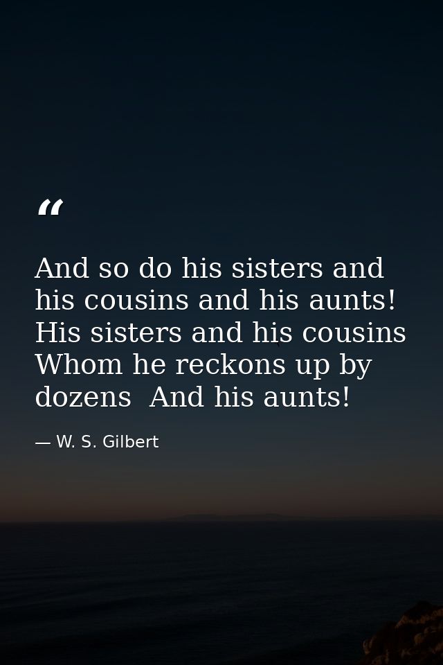 And so do his sisters and his cousins and his aunts! His sisters and his cousins Whom he reckons up by dozens  And his a — W. S. Gilbert