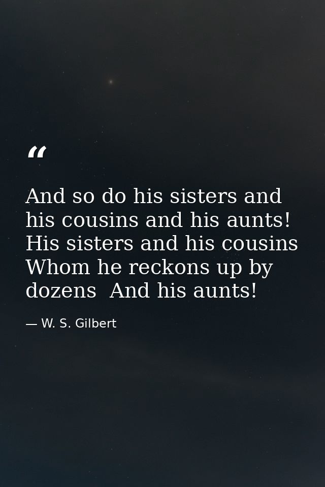 And so do his sisters and his cousins and his aunts! His sisters and his cousins Whom he reckons up by dozens  And his a — W. S. Gilbert