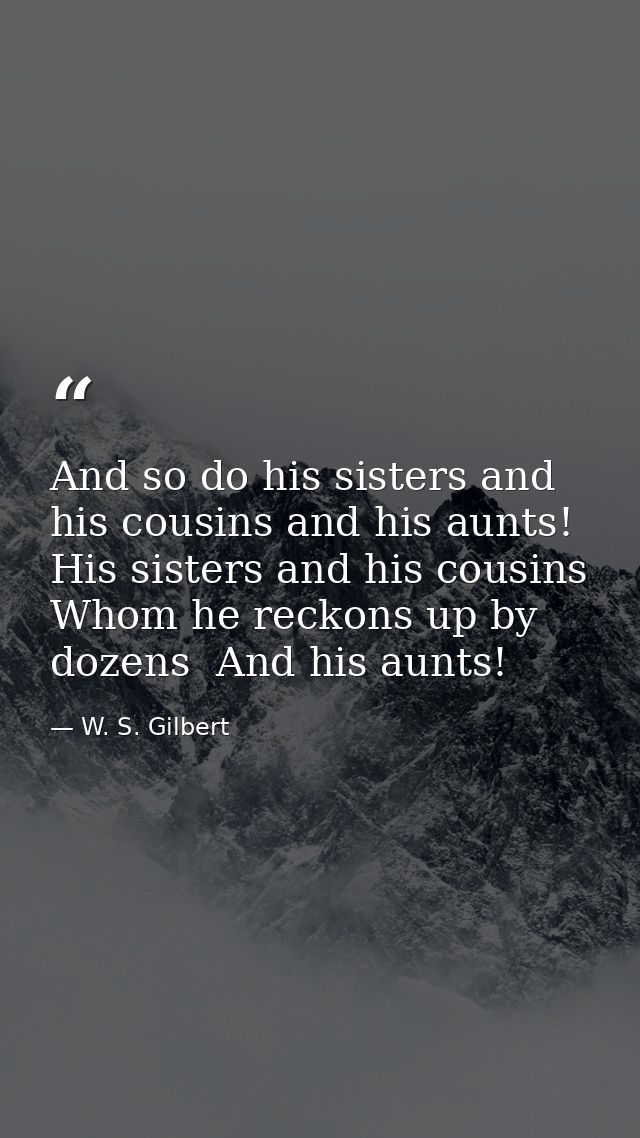 And so do his sisters and his cousins and his aunts! His sisters and his cousins Whom he reckons up by dozens  And his a — W. S. Gilbert
