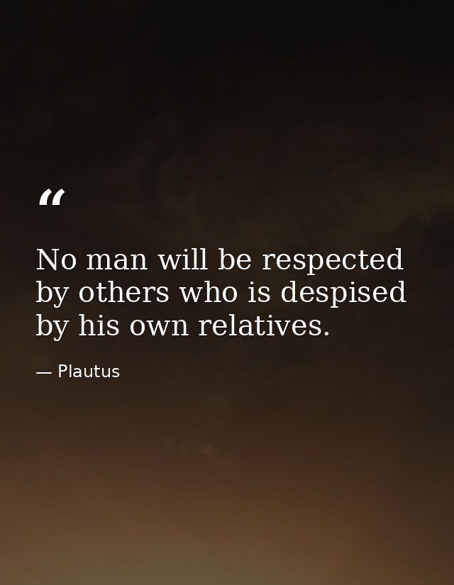 No man will be respected by others who is despised by his own relatives. — Plautus
