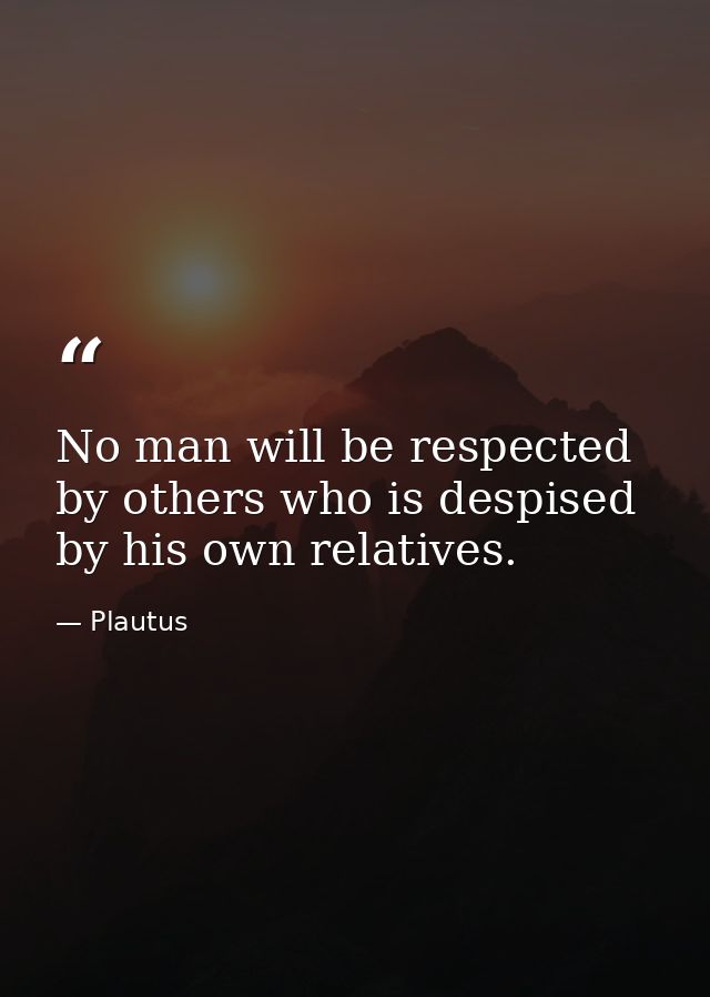 No man will be respected by others who is despised by his own relatives. — Plautus