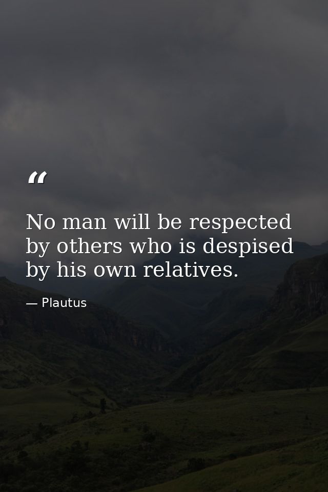No man will be respected by others who is despised by his own relatives. — Plautus