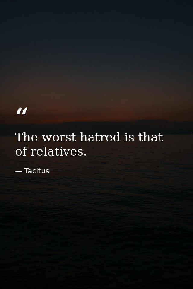 The worst hatred is that of relatives. — Tacitus