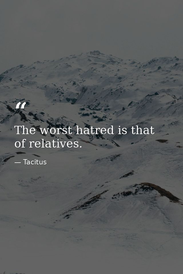The worst hatred is that of relatives. — Tacitus
