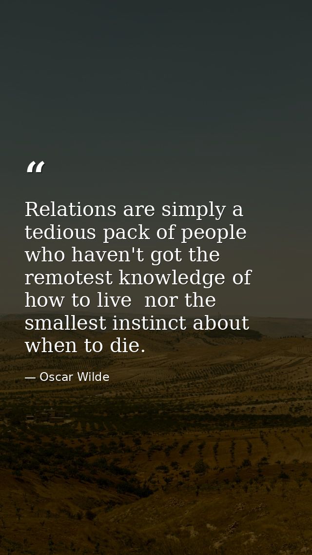 Relations are simply a tedious pack of people who haven't got the remotest knowledge of how to live  nor the smallest in — Oscar Wilde