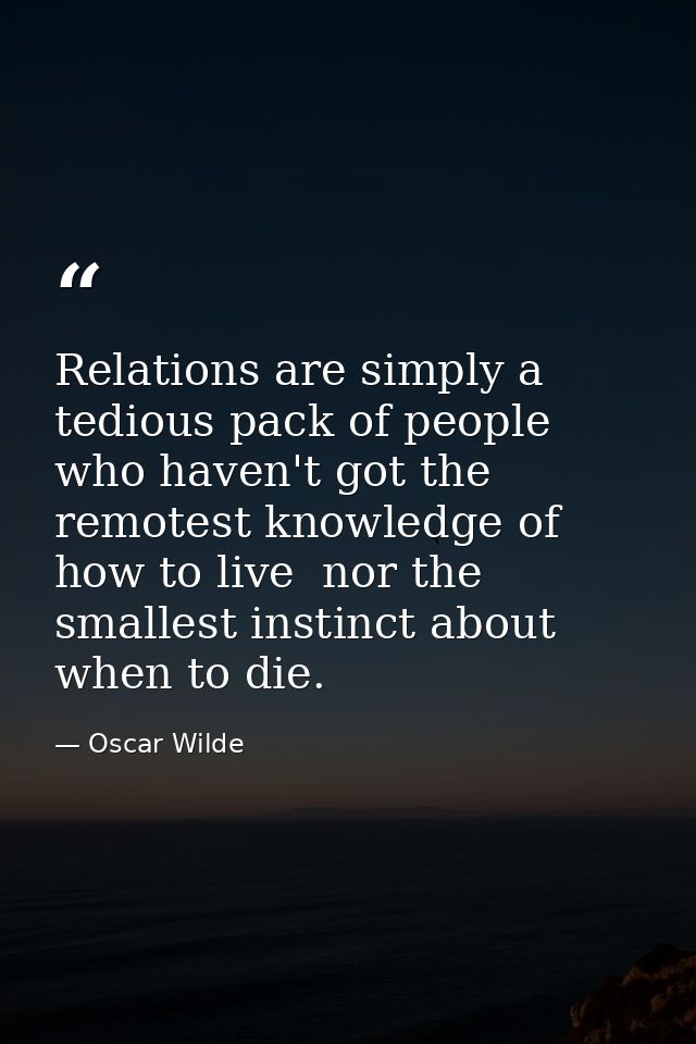 Relations are simply a tedious pack of people who haven't got the remotest knowledge of how to live  nor the smallest in — Oscar Wilde