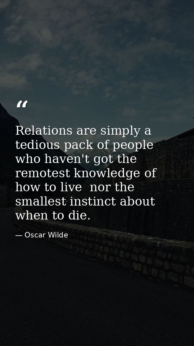 Relations are simply a tedious pack of people who haven't got the remotest knowledge of how to live  nor the smallest in — Oscar Wilde