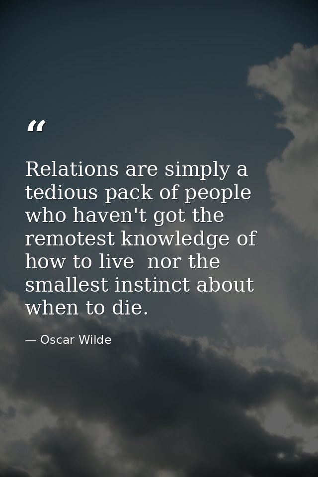 Relations are simply a tedious pack of people who haven't got the remotest knowledge of how to live  nor the smallest in — Oscar Wilde