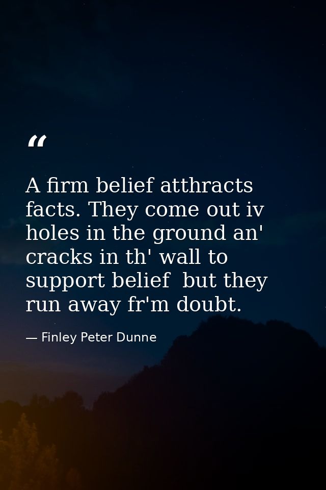 A firm belief atthracts facts. They come out iv holes in the ground an' cracks in th' wall to support belief  but they r — Finley Peter Dunne