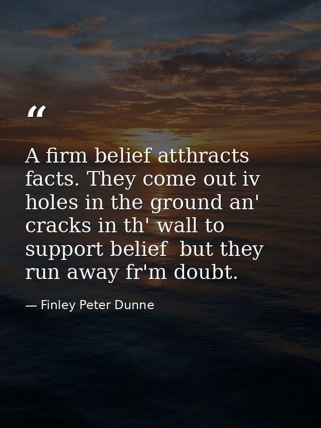 A firm belief atthracts facts. They come out iv holes in the ground an' cracks in th' wall to support belief  but they r — Finley Peter Dunne