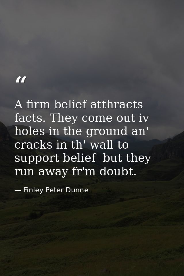 A firm belief atthracts facts. They come out iv holes in the ground an' cracks in th' wall to support belief  but they r — Finley Peter Dunne