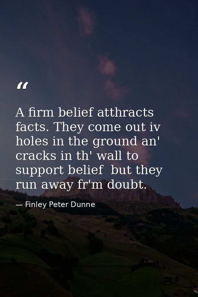 A firm belief atthracts facts. They come out iv holes in the ground an' cracks in th' wall to support belief  but they r — Finley Peter Dunne