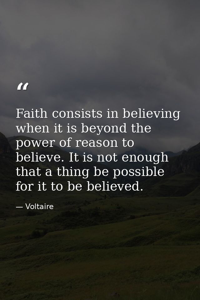 Faith consists in believing when it is beyond the power of reason to believe. It is not enough that a thing be possible  — Voltaire