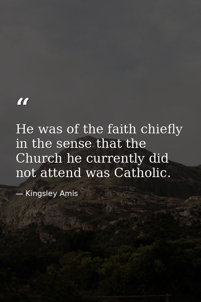He was of the faith chiefly in the sense that the Church he currently did not attend was Catholic. — Kingsley Amis