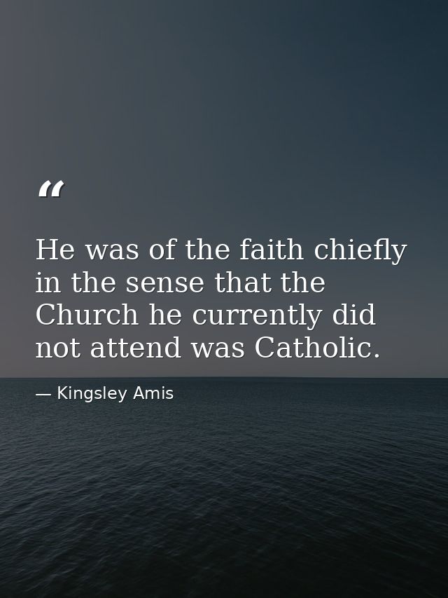 He was of the faith chiefly in the sense that the Church he currently did not attend was Catholic. — Kingsley Amis
