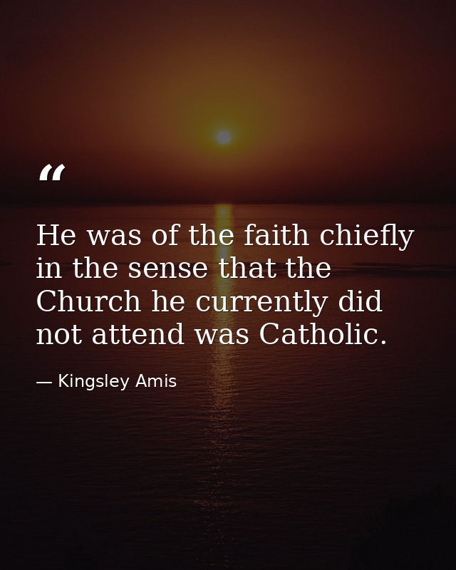 He was of the faith chiefly in the sense that the Church he currently did not attend was Catholic. — Kingsley Amis