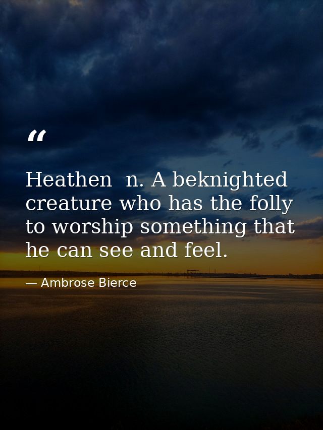 Heathen  n. A beknighted creature who has the folly to worship something that he can see and feel. — Ambrose Bierce