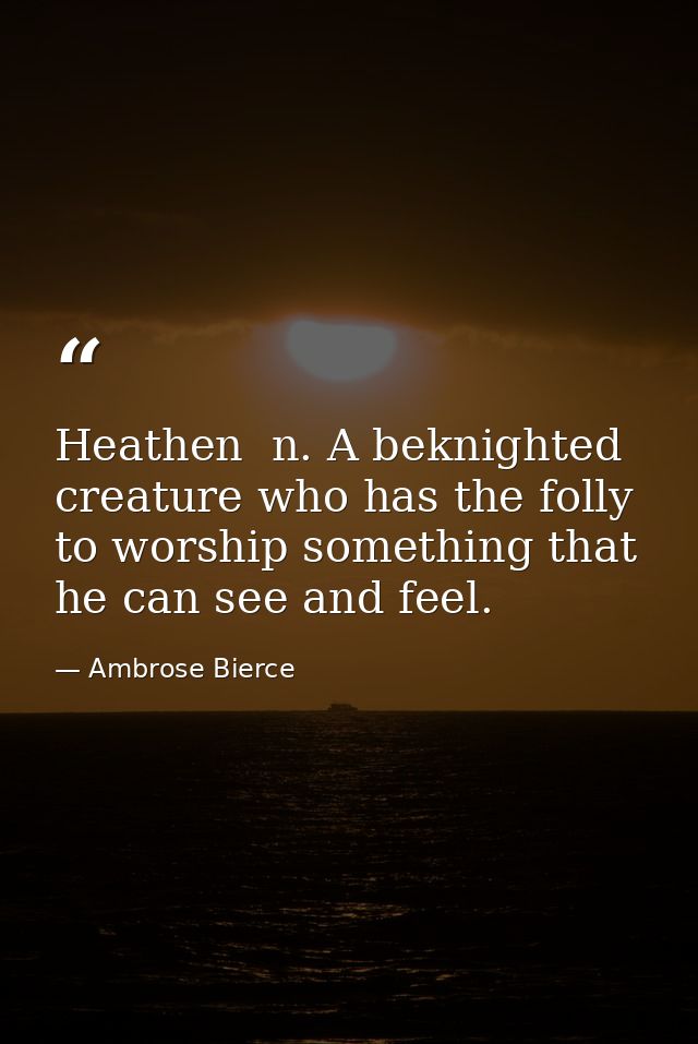 Heathen  n. A beknighted creature who has the folly to worship something that he can see and feel. — Ambrose Bierce