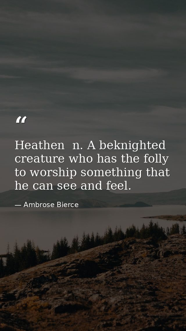 Heathen  n. A beknighted creature who has the folly to worship something that he can see and feel. — Ambrose Bierce