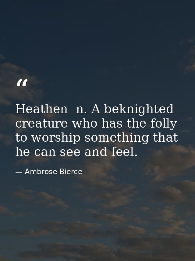 Heathen  n. A beknighted creature who has the folly to worship something that he can see and feel. — Ambrose Bierce