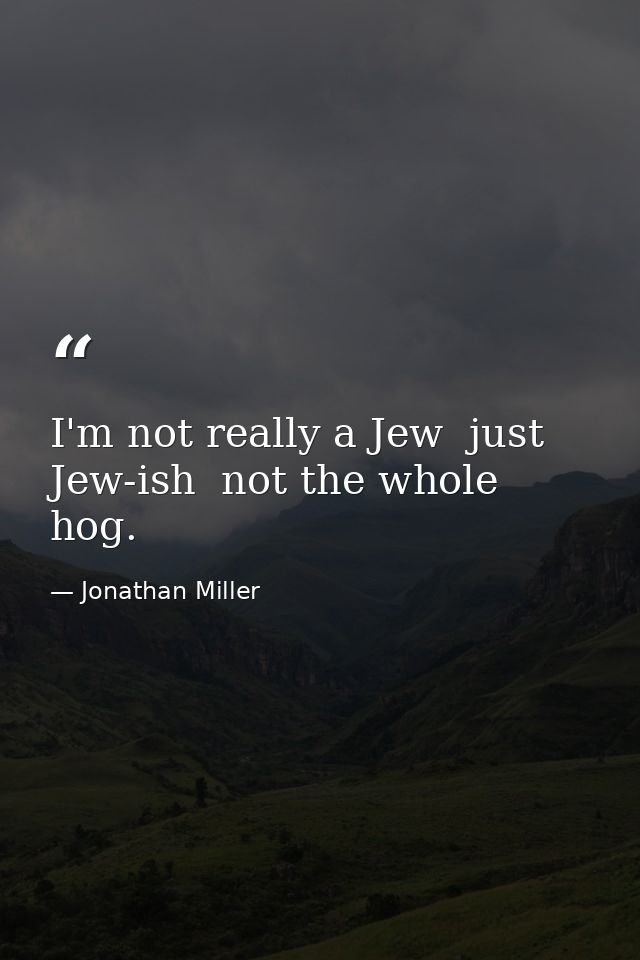 I'm not really a Jew  just Jew-ish  not the whole hog. — Jonathan Miller