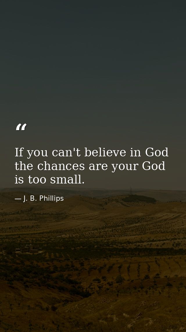 If you can't believe in God the chances are your God is too small. — J. B. Phillips