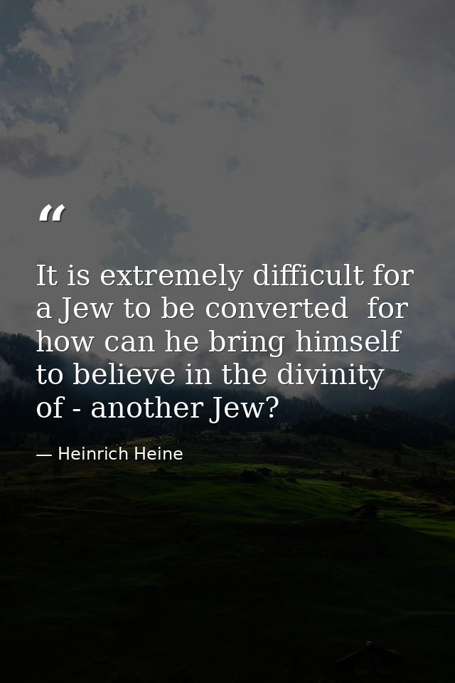 It is extremely difficult for a Jew to be converted  for how can he bring himself to believe in the divinity of - anothe — Heinrich Heine