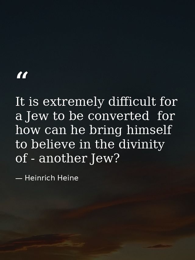 It is extremely difficult for a Jew to be converted  for how can he bring himself to believe in the divinity of - anothe — Heinrich Heine