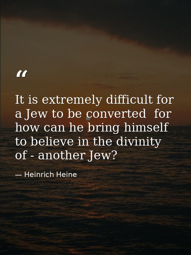 It is extremely difficult for a Jew to be converted  for how can he bring himself to believe in the divinity of - anothe — Heinrich Heine