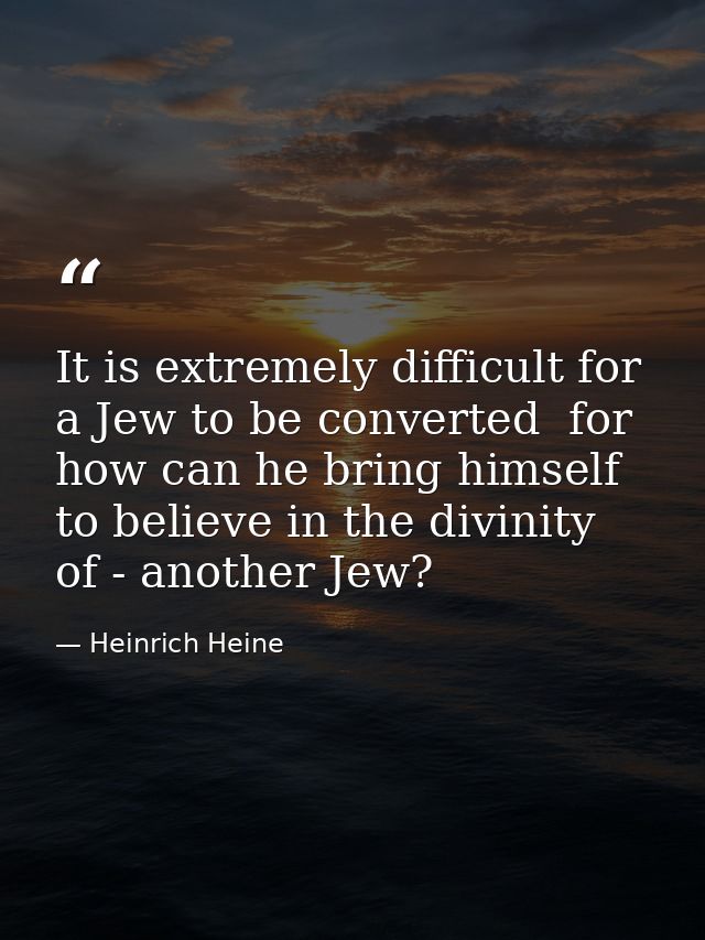 It is extremely difficult for a Jew to be converted  for how can he bring himself to believe in the divinity of - anothe — Heinrich Heine