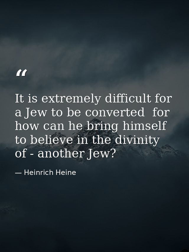 It is extremely difficult for a Jew to be converted  for how can he bring himself to believe in the divinity of - anothe — Heinrich Heine
