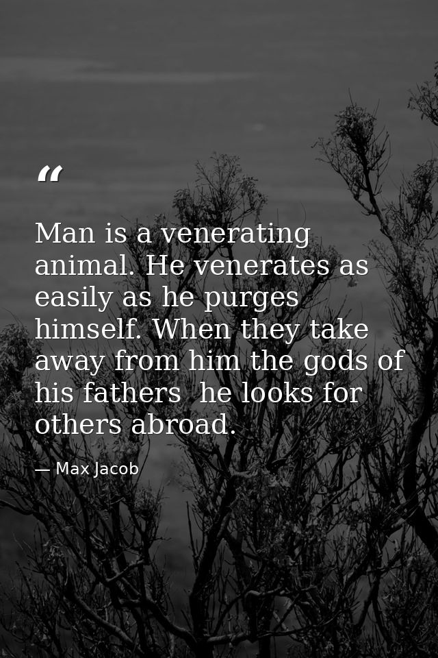 Man is a venerating animal. He venerates as easily as he purges himself. When they take away from him the gods of his fa — Max Jacob