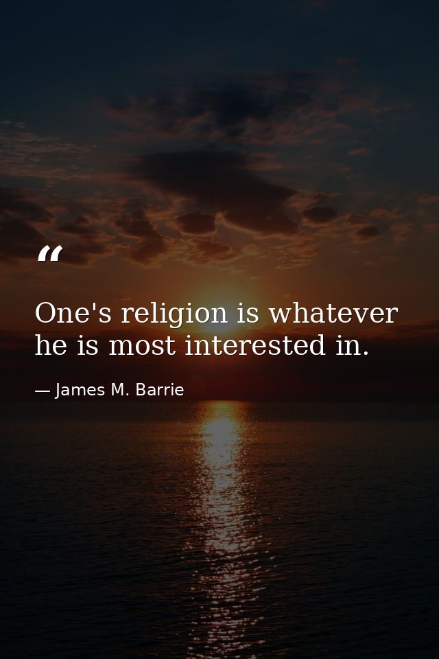 One's religion is whatever he is most interested in. — James M. Barrie