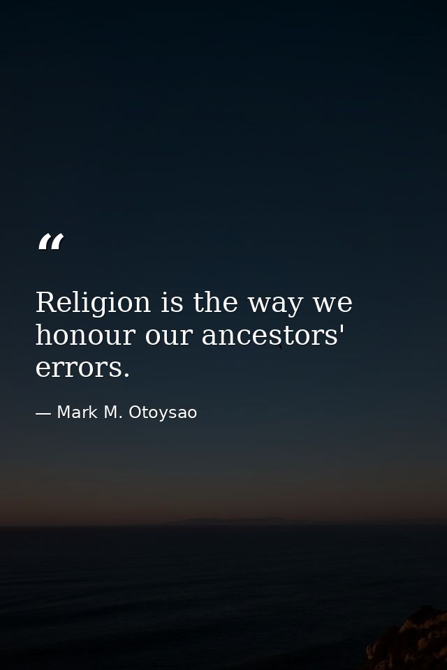 Religion is the way we honour our ancestors' errors. — Mark M. Otoysao