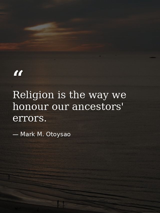 Religion is the way we honour our ancestors' errors. — Mark M. Otoysao