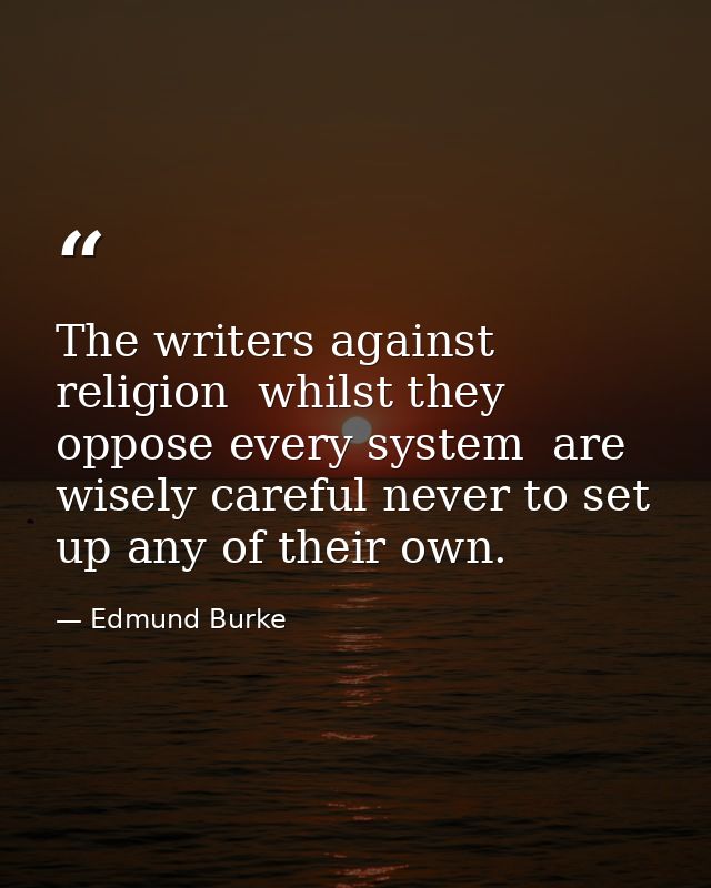 The writers against religion  whilst they oppose every system  are wisely careful never to set up any of their own. — Edmund Burke
