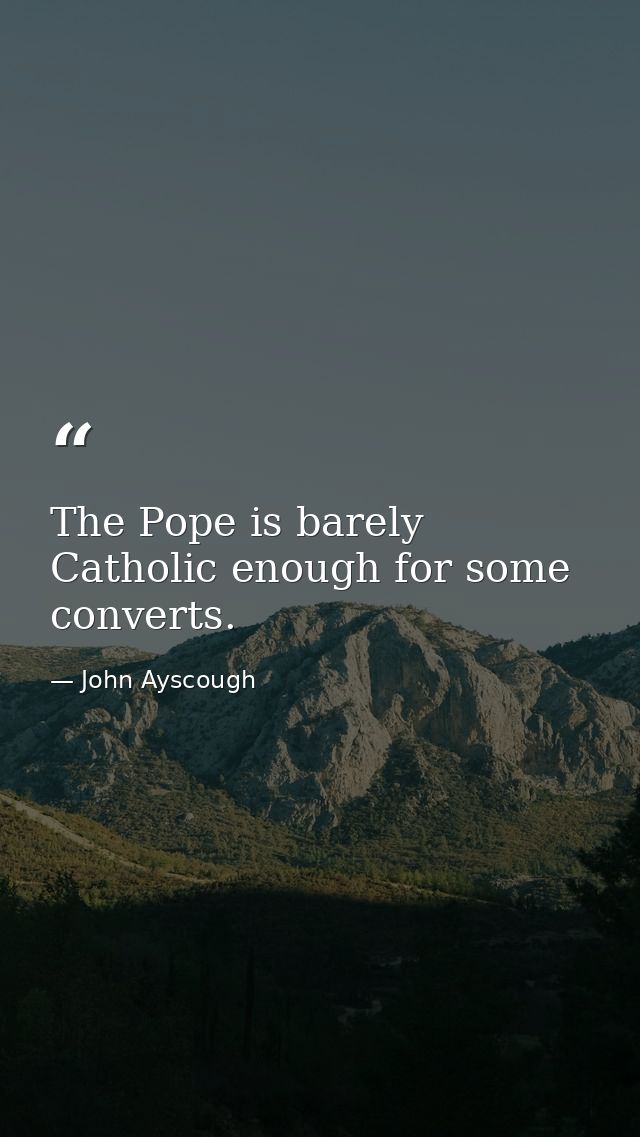 The Pope is barely Catholic enough for some converts. — John Ayscough