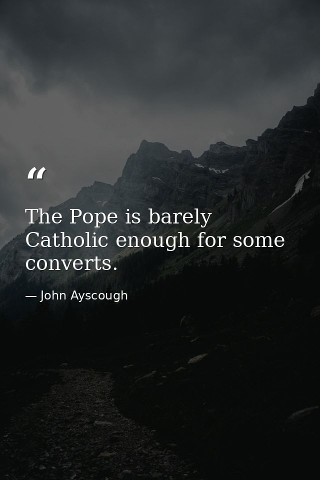 The Pope is barely Catholic enough for some converts. — John Ayscough