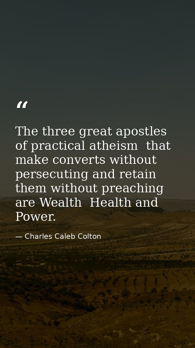 The three great apostles of practical atheism  that make converts without persecuting and retain them without preaching  — Charles Caleb Colton