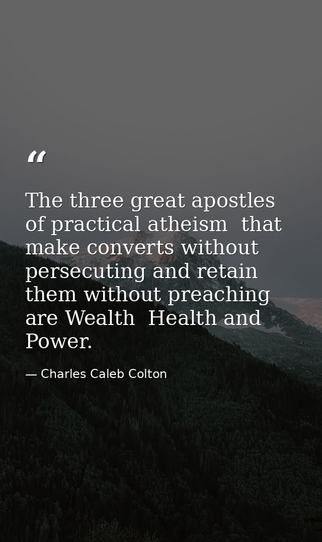 The three great apostles of practical atheism  that make converts without persecuting and retain them without preaching  — Charles Caleb Colton