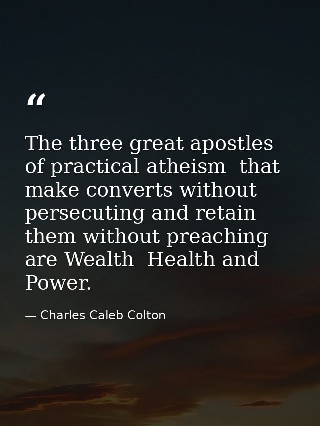 The three great apostles of practical atheism  that make converts without persecuting and retain them without preaching  — Charles Caleb Colton