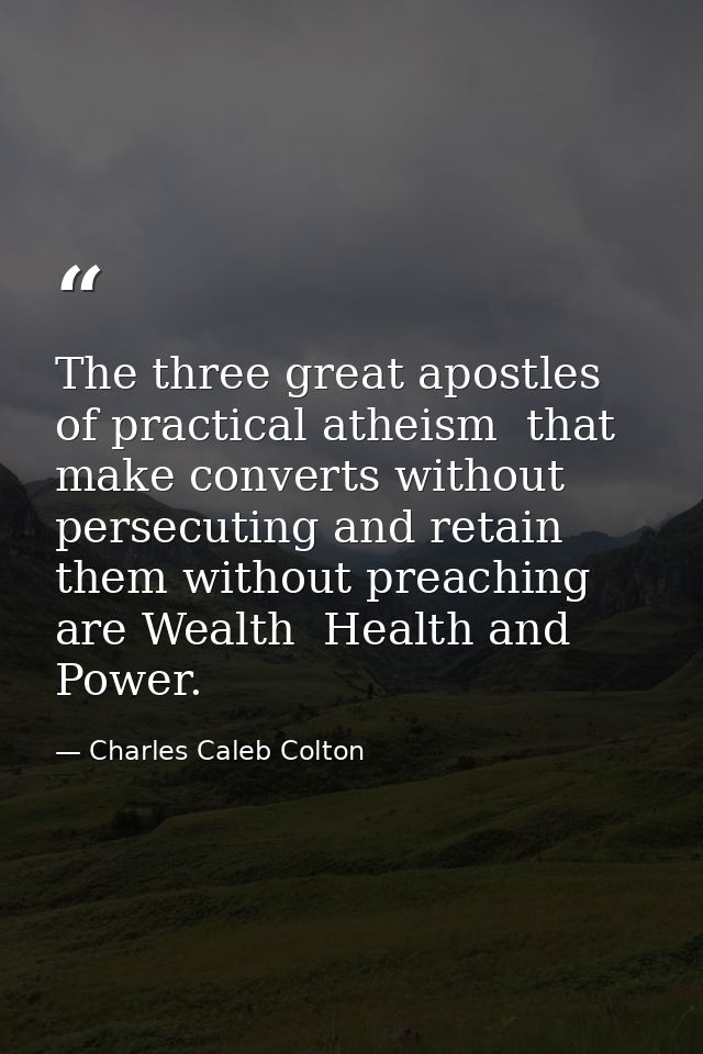 The three great apostles of practical atheism  that make converts without persecuting and retain them without preaching  — Charles Caleb Colton