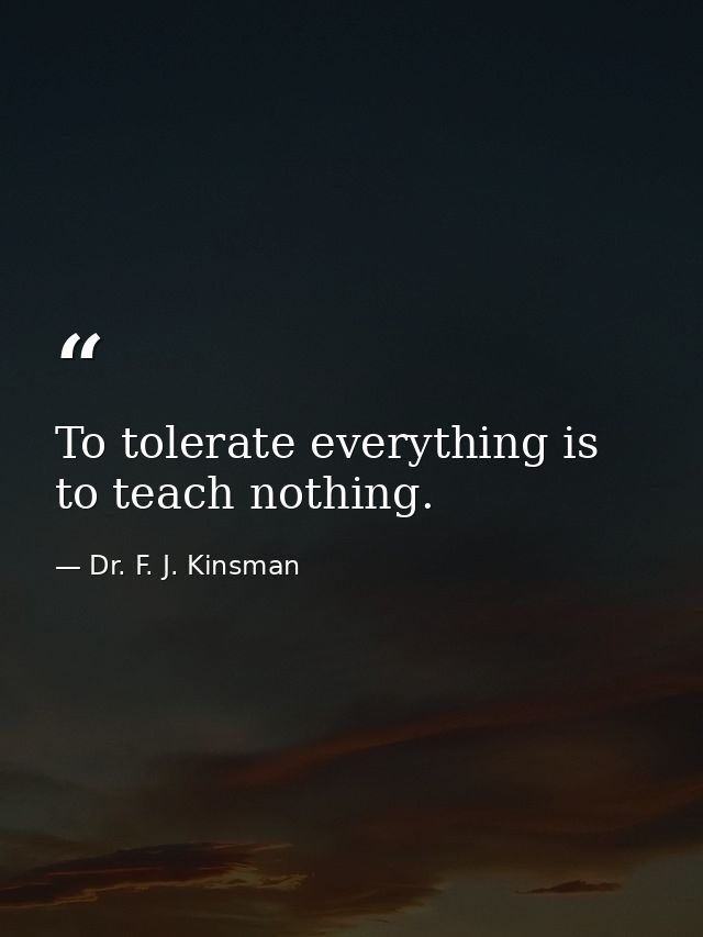 To tolerate everything is to teach nothing. — Dr. F. J. Kinsman