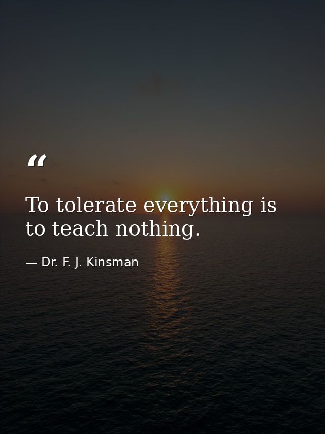 To tolerate everything is to teach nothing. — Dr. F. J. Kinsman