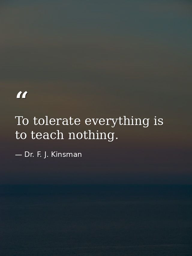 To tolerate everything is to teach nothing. — Dr. F. J. Kinsman