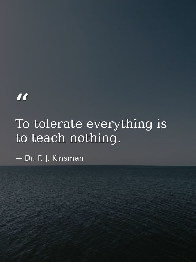 To tolerate everything is to teach nothing. — Dr. F. J. Kinsman