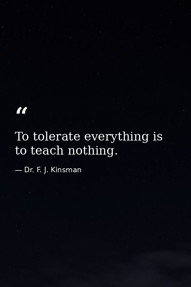 To tolerate everything is to teach nothing. — Dr. F. J. Kinsman