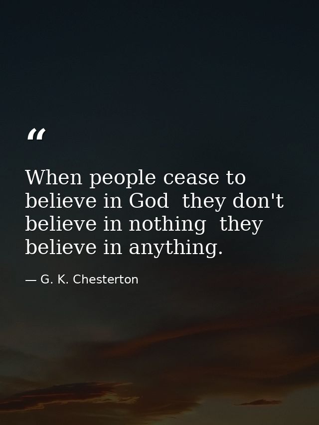When people cease to believe in God  they don't believe in nothing  they believe in anything. — G. K. Chesterton