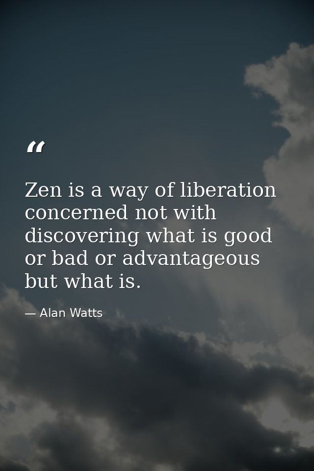 Zen is a way of liberation  concerned not with discovering what is good or bad or advantageous  but what is. — Alan Watts