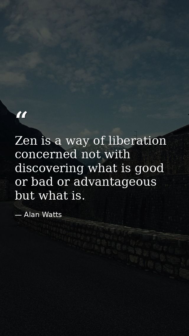Zen is a way of liberation  concerned not with discovering what is good or bad or advantageous  but what is. — Alan Watts